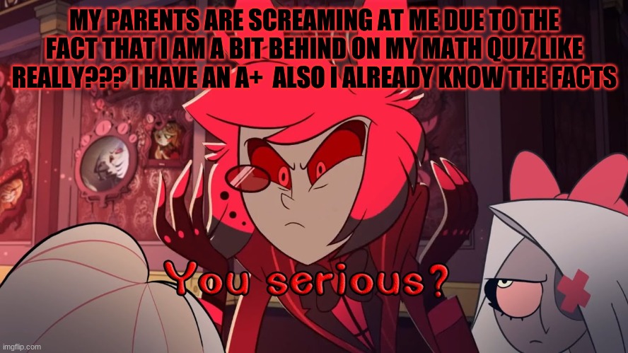 they stopped but i dont care so yeah. | MY PARENTS ARE SCREAMING AT ME DUE TO THE FACT THAT I AM A BIT BEHIND ON MY MATH QUIZ LIKE REALLY??? I HAVE AN A+  ALSO I ALREADY KNOW THE FACTS | made w/ Imgflip meme maker
