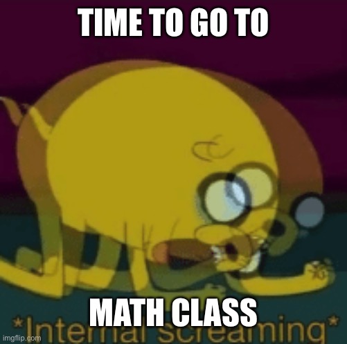 Infinite boredom | TIME TO GO TO; MATH CLASS | image tagged in jake the dog internal screaming | made w/ Imgflip meme maker