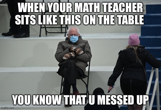 Bernie sitting | WHEN YOUR MATH TEACHER SITS LIKE THIS ON THE TABLE; YOU KNOW THAT U MESSED UP | image tagged in bernie sitting | made w/ Imgflip meme maker