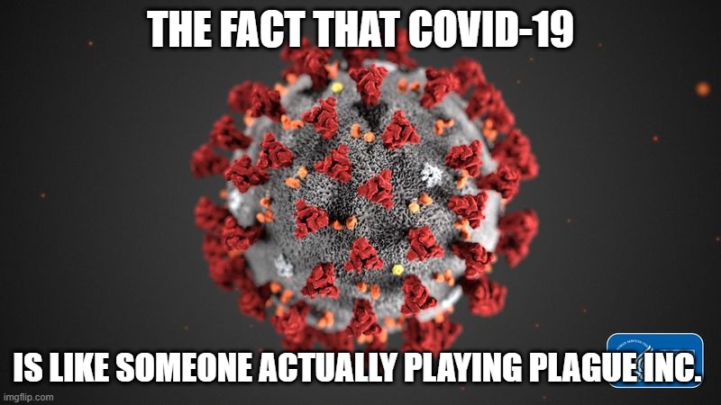 Covid 19 | THE FACT THAT COVID-19; IS LIKE SOMEONE ACTUALLY PLAYING PLAGUE INC. | image tagged in covid 19 | made w/ Imgflip meme maker