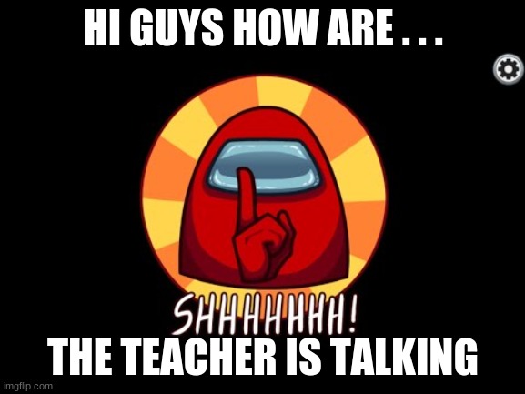 shhhhhh | HI GUYS HOW ARE . . . THE TEACHER IS TALKING | image tagged in among us shhhhhh | made w/ Imgflip meme maker