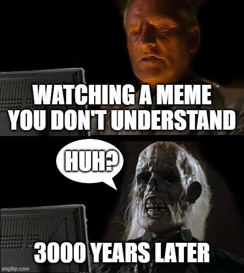 I'll Just Wait Here Meme | WATCHING A MEME YOU DON'T UNDERSTAND; HUH? 3000 YEARS LATER | image tagged in memes,i'll just wait here | made w/ Imgflip meme maker