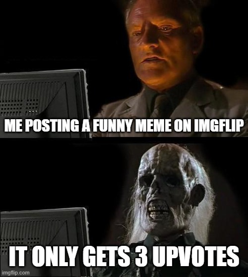 I used to get  a lot of upvotes for shit | ME POSTING A FUNNY MEME ON IMGFLIP; IT ONLY GETS 3 UPVOTES | image tagged in memes,i'll just wait here,skeleton bitch,hahahahahahaha,funny,dastarminers awesome memes | made w/ Imgflip meme maker