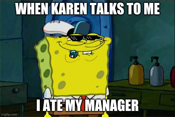 Don't You Squidward Meme | WHEN KAREN TALKS TO ME; I ATE MY MANAGER | image tagged in memes,don't you squidward | made w/ Imgflip meme maker