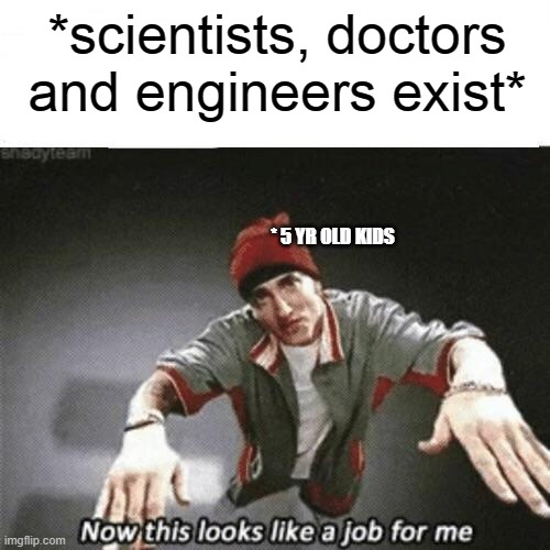 Now this looks like a job for me | *scientists, doctors and engineers exist*; * 5 YR OLD KIDS | image tagged in now this looks like a job for me | made w/ Imgflip meme maker