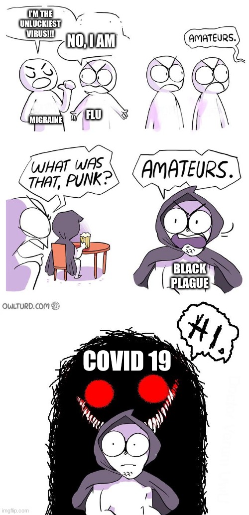 unluckiest sickness | I'M THE UNLUCKIEST VIRUS!!! NO, I AM; MIGRAINE; FLU; BLACK PLAGUE; COVID 19 | image tagged in amateurs 3 0 | made w/ Imgflip meme maker