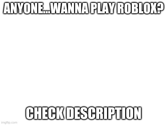 Wanna play Roblox anyone? | ANYONE...WANNA PLAY ROBLOX? CHECK DESCRIPTION | image tagged in blank white template | made w/ Imgflip meme maker