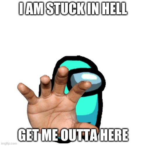 i need help | I AM STUCK IN HELL; GET ME OUTTA HERE | image tagged in send help | made w/ Imgflip meme maker