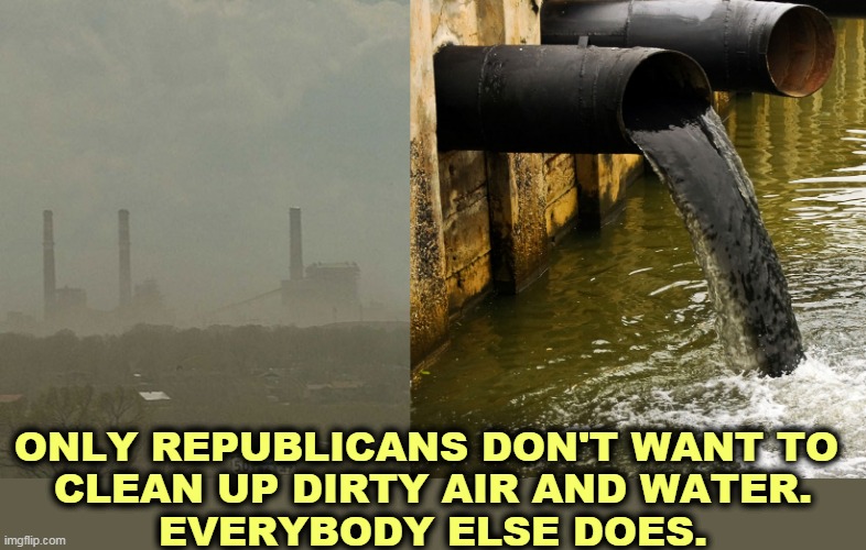 The GOP, out of step again. | ONLY REPUBLICANS DON'T WANT TO 
CLEAN UP DIRTY AIR AND WATER.
EVERYBODY ELSE DOES. | image tagged in clean,air,water,environment,climate change,global warming | made w/ Imgflip meme maker