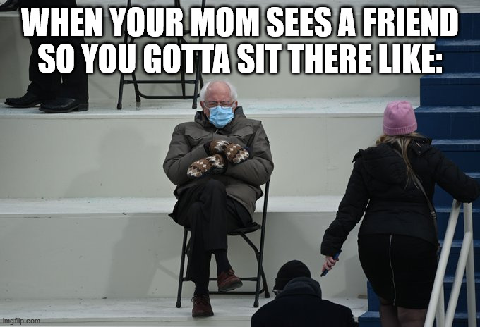 mom's friend | WHEN YOUR MOM SEES A FRIEND SO YOU GOTTA SIT THERE LIKE: | image tagged in bernie sitting | made w/ Imgflip meme maker