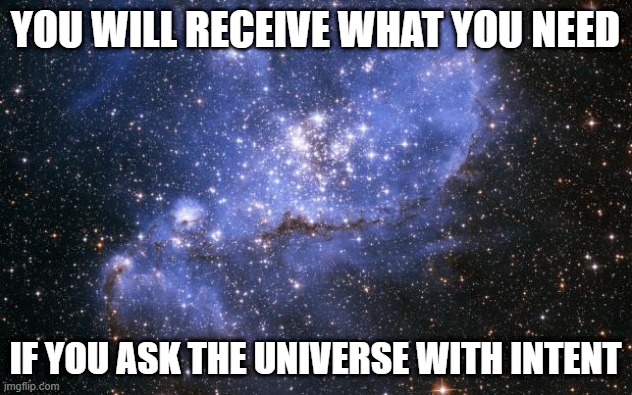 The Universe | YOU WILL RECEIVE WHAT YOU NEED; IF YOU ASK THE UNIVERSE WITH INTENT | image tagged in the universe | made w/ Imgflip meme maker