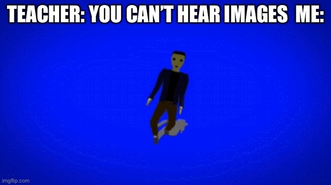 TEACHER: YOU CAN’T HEAR IMAGES  ME: | image tagged in memes | made w/ Imgflip meme maker