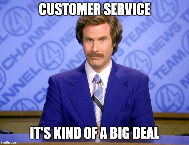 Customer Service | CUSTOMER SERVICE; IT'S KIND OF A BIG DEAL | image tagged in anchorman ron burgundy | made w/ Imgflip meme maker