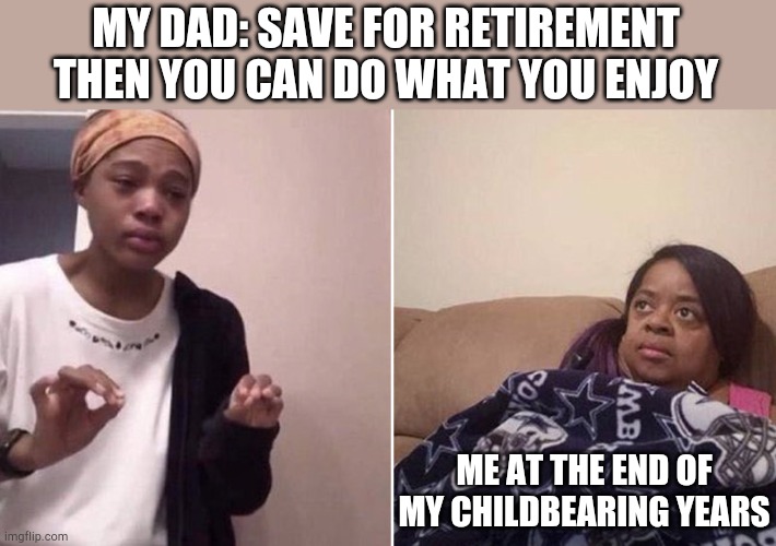 My dad explaining to me | MY DAD: SAVE FOR RETIREMENT THEN YOU CAN DO WHAT YOU ENJOY; ME AT THE END OF MY CHILDBEARING YEARS | image tagged in me explaining to my mom | made w/ Imgflip meme maker