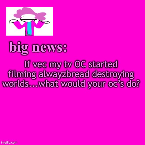 This is assuming they dont know full force yet | If vec my tv OC started filming alwayzbread destroying worlds...what would your oc’s do? | image tagged in alwayzbread big news | made w/ Imgflip meme maker