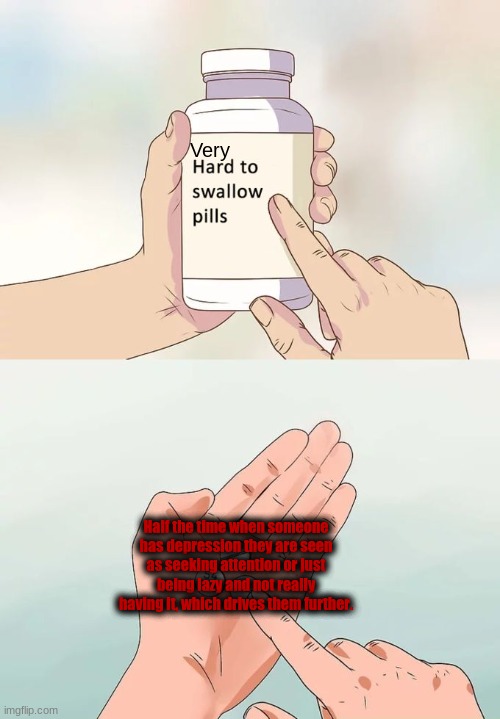 Hard To Swallow Pills | Very; Half the time when someone has depression they are seen as seeking attention or just being lazy and not really having it, which drives them further. | image tagged in memes,hard to swallow pills | made w/ Imgflip meme maker