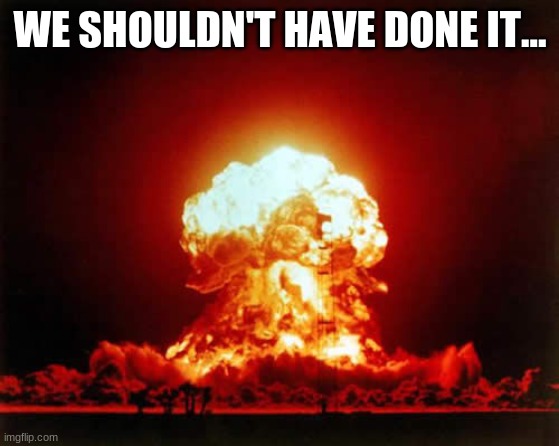 Nuclear Explosion Meme | WE SHOULDN'T HAVE DONE IT... | image tagged in memes,nuclear explosion | made w/ Imgflip meme maker