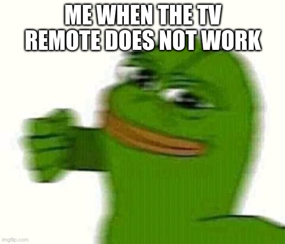 Pepe the frog punching | ME WHEN THE TV REMOTE DOES NOT WORK | image tagged in pepe the frog punching | made w/ Imgflip meme maker