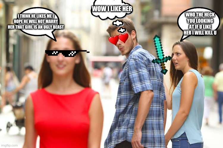 Distracted Boyfriend | WOW I LIKE HER; I THINK HE LIKES ME I HOPE HE WILL NOT MARRY HER THAT GIRL IS AN UGLY BEAST; WHO THE HECK YOU LOOKING AT IF U LIKE HER I WILL KILL U | image tagged in memes,distracted boyfriend | made w/ Imgflip meme maker