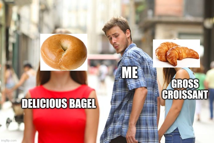 My relationship with bagels | ME; GROSS CROISSANT; DELICIOUS BAGEL | image tagged in memes,distracted boyfriend,bagel | made w/ Imgflip meme maker