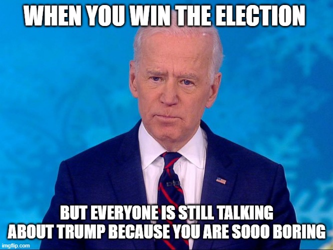 ugh someone get this guy a centrum silver and some geritol. | WHEN YOU WIN THE ELECTION; BUT EVERYONE IS STILL TALKING ABOUT TRUMP BECAUSE YOU ARE SOOO BORING | image tagged in stupid liberals,politics lol,joe biden,election 2020,lol | made w/ Imgflip meme maker