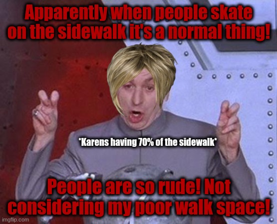 Dr Evil Laser Meme | Apparently when people skate on the sidewalk it's a normal thing! *Karens having 70% of the sidewalk*; People are so rude! Not considering my poor walk space! | image tagged in memes,dr evil laser | made w/ Imgflip meme maker