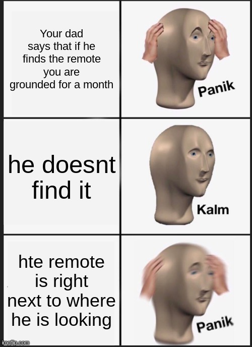 Panik Kalm Panik Meme | Your dad says that if he finds the remote you are grounded for a month; he doesnt find it; hte remote is right next to where he is looking | image tagged in memes,panik kalm panik | made w/ Imgflip meme maker
