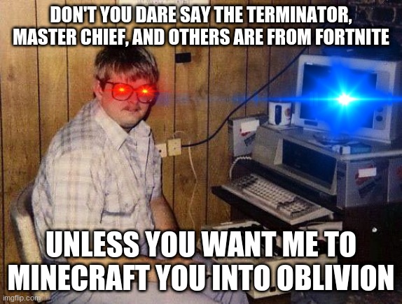 To toxic fortnite 5 year olds | DON'T YOU DARE SAY THE TERMINATOR, MASTER CHIEF, AND OTHERS ARE FROM FORTNITE; UNLESS YOU WANT ME TO MINECRAFT YOU INTO OBLIVION | image tagged in computer nerd | made w/ Imgflip meme maker