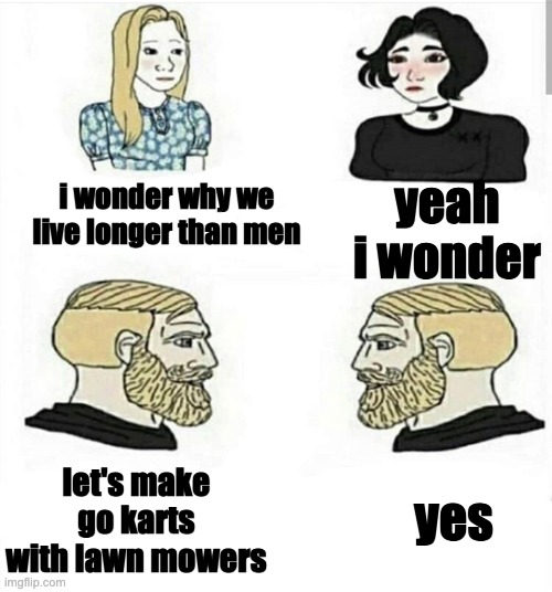 lol i like how we just forgot it was meme monday | yeah i wonder; i wonder why we live longer than men; let's make go karts with lawn mowers; yes | image tagged in girls boys | made w/ Imgflip meme maker