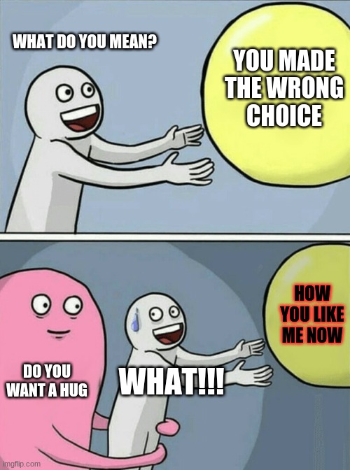 never mess with a ball | WHAT DO YOU MEAN? YOU MADE THE WRONG
CHOICE; HOW YOU LIKE ME NOW; DO YOU WANT A HUG; WHAT!!! | image tagged in memes | made w/ Imgflip meme maker
