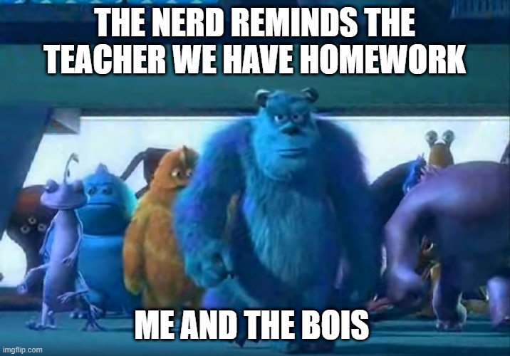 Me and the boys | THE NERD REMINDS THE TEACHER WE HAVE HOMEWORK; ME AND THE BOIS | image tagged in me and the boys | made w/ Imgflip meme maker