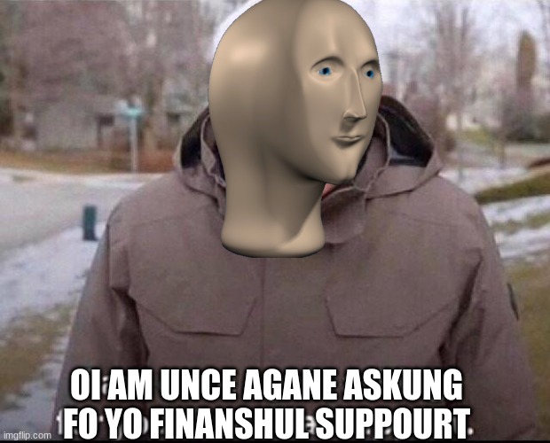 meme man | OI AM UNCE AGANE ASKUNG FO YO FINANSHUL SUPPOURT | image tagged in i am once again asking for your financial support,meme man | made w/ Imgflip meme maker