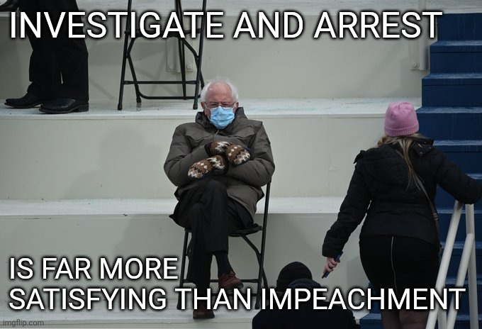 Bernie sitting | INVESTIGATE AND ARREST IS FAR MORE SATISFYING THAN IMPEACHMENT | image tagged in bernie sitting | made w/ Imgflip meme maker