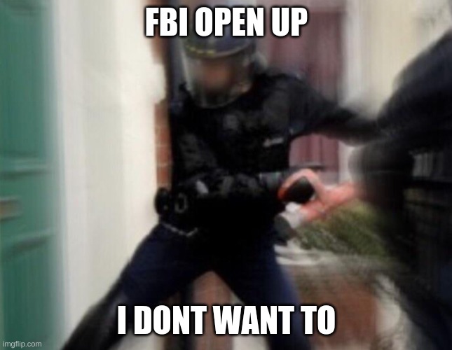 FBI Door Breach | FBI OPEN UP I DONT WANT TO | image tagged in fbi door breach | made w/ Imgflip meme maker