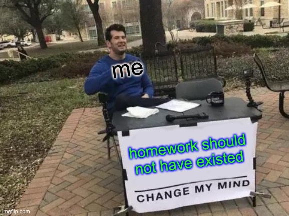 Change My Mind | me; homework should not have existed | image tagged in memes,change my mind | made w/ Imgflip meme maker