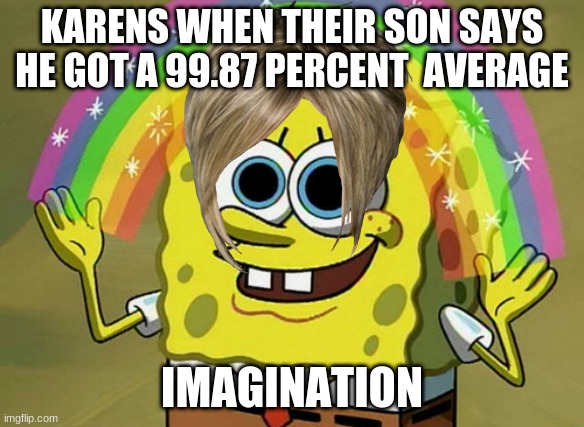 Karen son | KARENS WHEN THEIR SON SAYS HE GOT A 99.87 PERCENT  AVERAGE; IMAGINATION | image tagged in memes,imagination spongebob | made w/ Imgflip meme maker