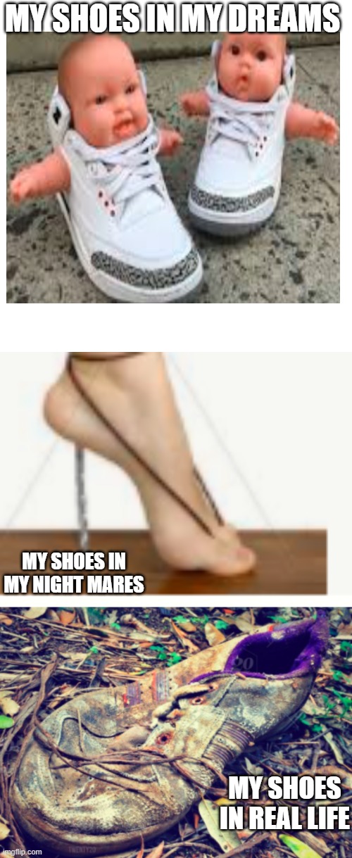 my dream my nigt mares my life | MY SHOES IN MY DREAMS; MY SHOES IN MY NIGHT MARES; MY SHOES IN REAL LIFE | image tagged in memes,blank transparent square | made w/ Imgflip meme maker