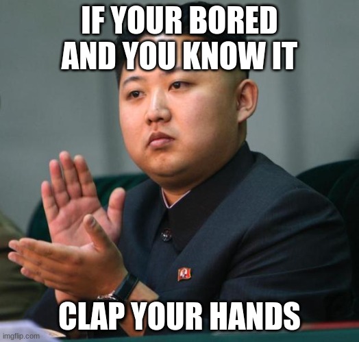 *claps so loud that it makes people go deaf* | IF YOUR BORED AND YOU KNOW IT; CLAP YOUR HANDS | image tagged in clap | made w/ Imgflip meme maker