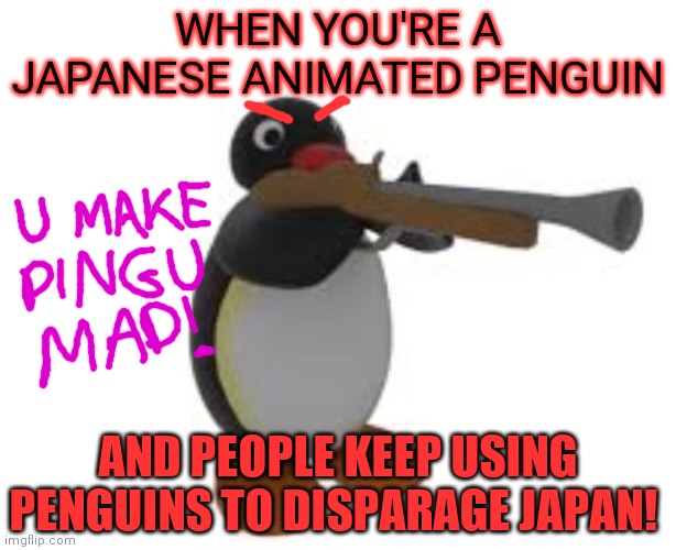 Pingu is angry | WHEN YOU'RE A JAPANESE ANIMATED PENGUIN; AND PEOPLE KEEP USING PENGUINS TO DISPARAGE JAPAN! | image tagged in pingu,anti anime,penguins | made w/ Imgflip meme maker