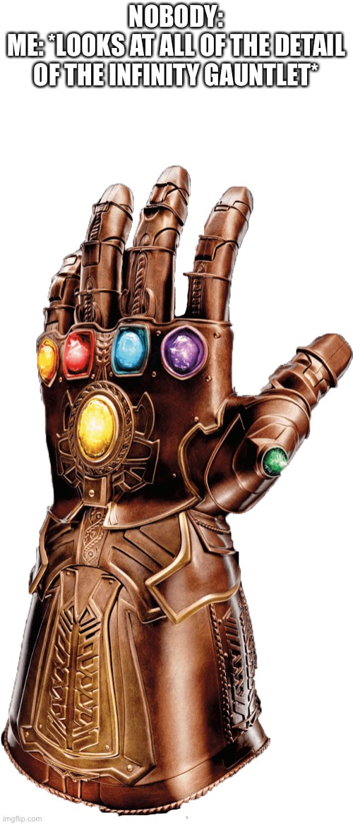 Infinity gauntlet | NOBODY:
ME: *LOOKS AT ALL OF THE DETAIL OF THE INFINITY GAUNTLET* | image tagged in infinity gauntlet | made w/ Imgflip meme maker