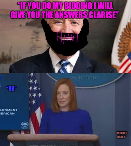 Silence of the Scams | “IF YOU DO MY BIDDING I WILL GIVE YOU THE ANSWERS CLARISE”; “NO”; “WHERE’S BARRY” | image tagged in hannibal biden,silence of the lambs,joe biden,bad memes,biden,press secretary | made w/ Imgflip meme maker