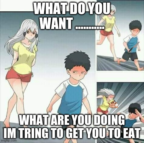 Anime boy running | WHAT DO YOU WANT ........... WHAT ARE YOU DOING IM TRING TO GET YOU TO EAT | image tagged in anime boy running | made w/ Imgflip meme maker