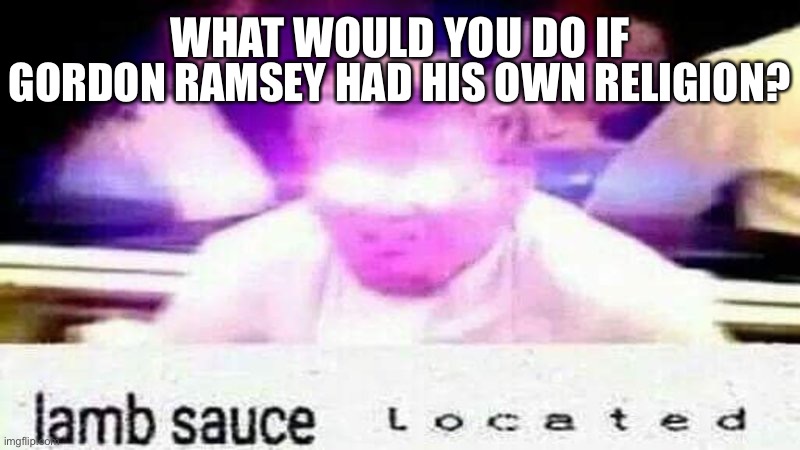 lamb sauce  l o c a t e d | WHAT WOULD YOU DO IF; GORDON RAMSEY HAD HIS OWN RELIGION? | image tagged in lamb sauce l o c a t e d | made w/ Imgflip meme maker