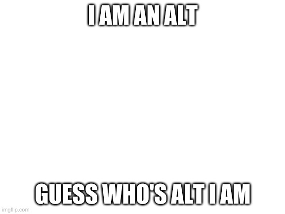 Blank White Template | I AM AN ALT; GUESS WHO'S ALT I AM | image tagged in blank white template | made w/ Imgflip meme maker