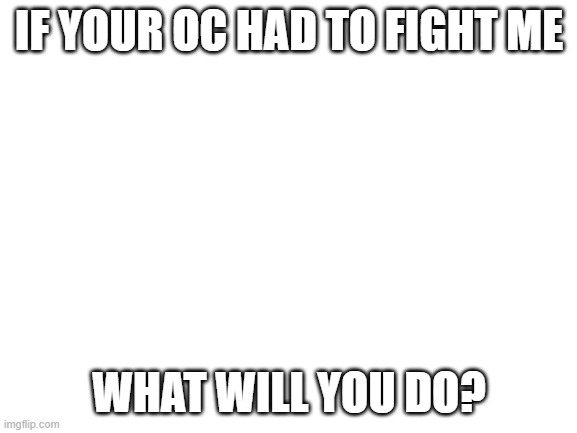 Blank White Template | IF YOUR OC HAD TO FIGHT ME; WHAT WILL YOU DO? | image tagged in blank white template | made w/ Imgflip meme maker