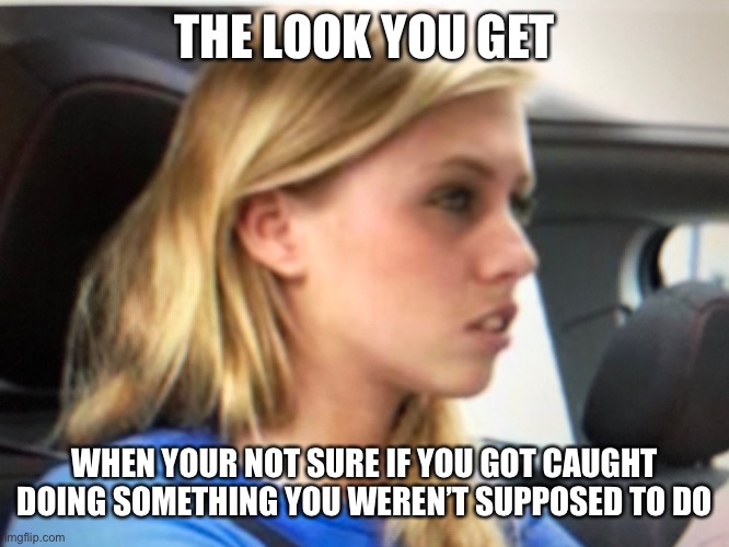 That look tho |  THE LOOK YOU GET; WHEN YOUR NOT SURE IF YOU GOT CAUGHT DOING SOMETHING YOU WEREN’T SUPPOSED TO DO | image tagged in wow | made w/ Imgflip meme maker