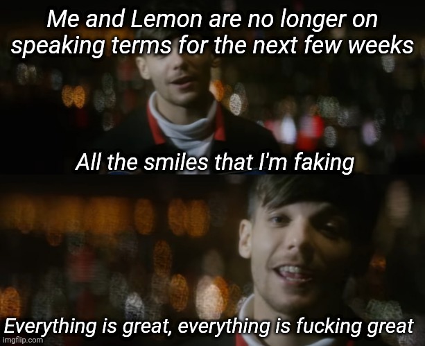 All the smiles that I'm faking | Me and Lemon are no longer on speaking terms for the next few weeks | image tagged in all the smiles that i'm faking | made w/ Imgflip meme maker