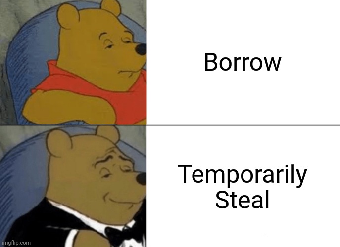 Tuxedo Winnie The Pooh | Borrow; Temporarily Steal | image tagged in memes,tuxedo winnie the pooh | made w/ Imgflip meme maker