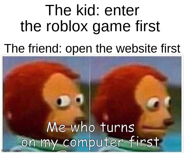 Monkey Puppet | The kid: enter the roblox game first; The friend: open the website first; Me who turns on my computer first | image tagged in memes,monkey puppet | made w/ Imgflip meme maker
