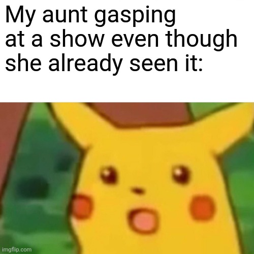 She seen it, she heard it, she liked it, yet she still is surprised. | My aunt gasping at a show even though she already seen it: | image tagged in memes,surprised pikachu | made w/ Imgflip meme maker